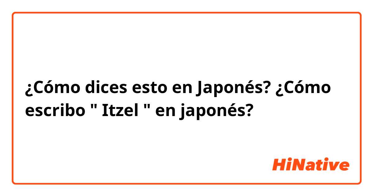 ¿Cómo dices esto en Japonés? ¿Cómo escribo " Itzel " en japonés?