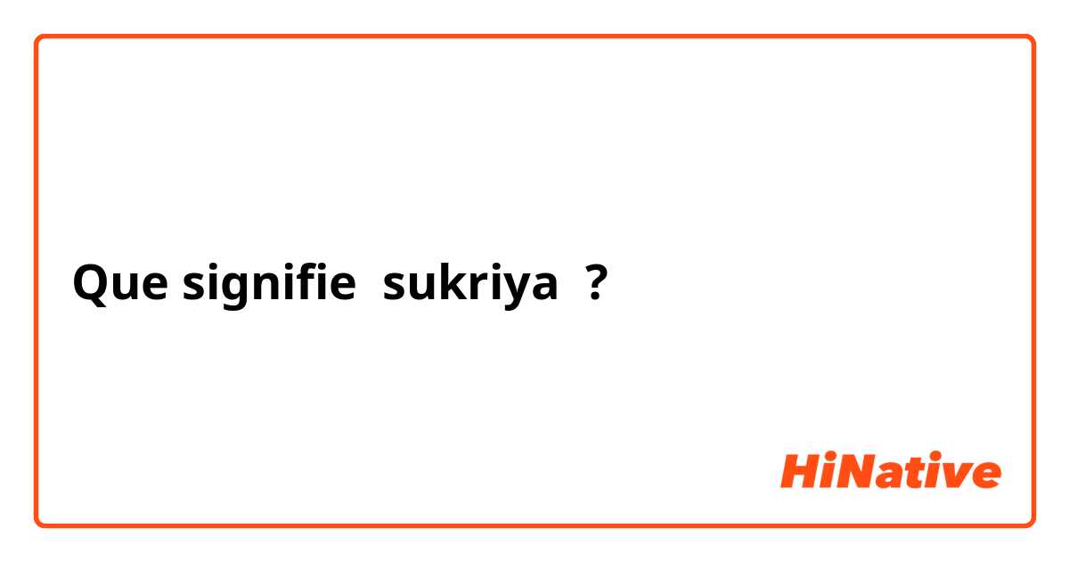 Que signifie sukriya ?
