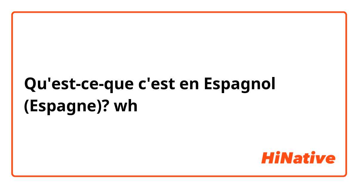 Qu'est-ce-que c'est en Espagnol (Espagne)? wh