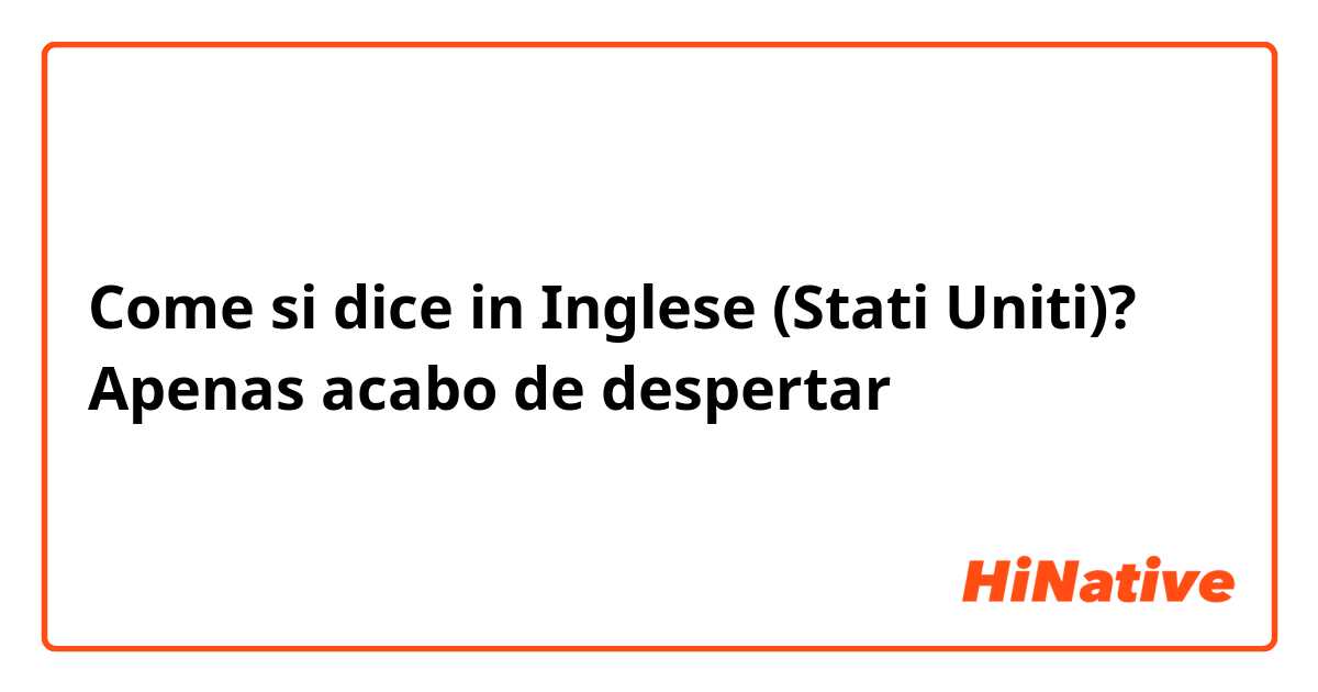 Come si dice in Inglese (Stati Uniti)? Apenas acabo de despertar