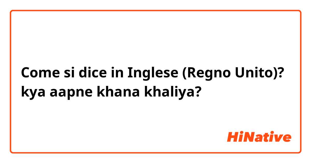 Come si dice in Inglese (Regno Unito)? kya aapne khana khaliya?