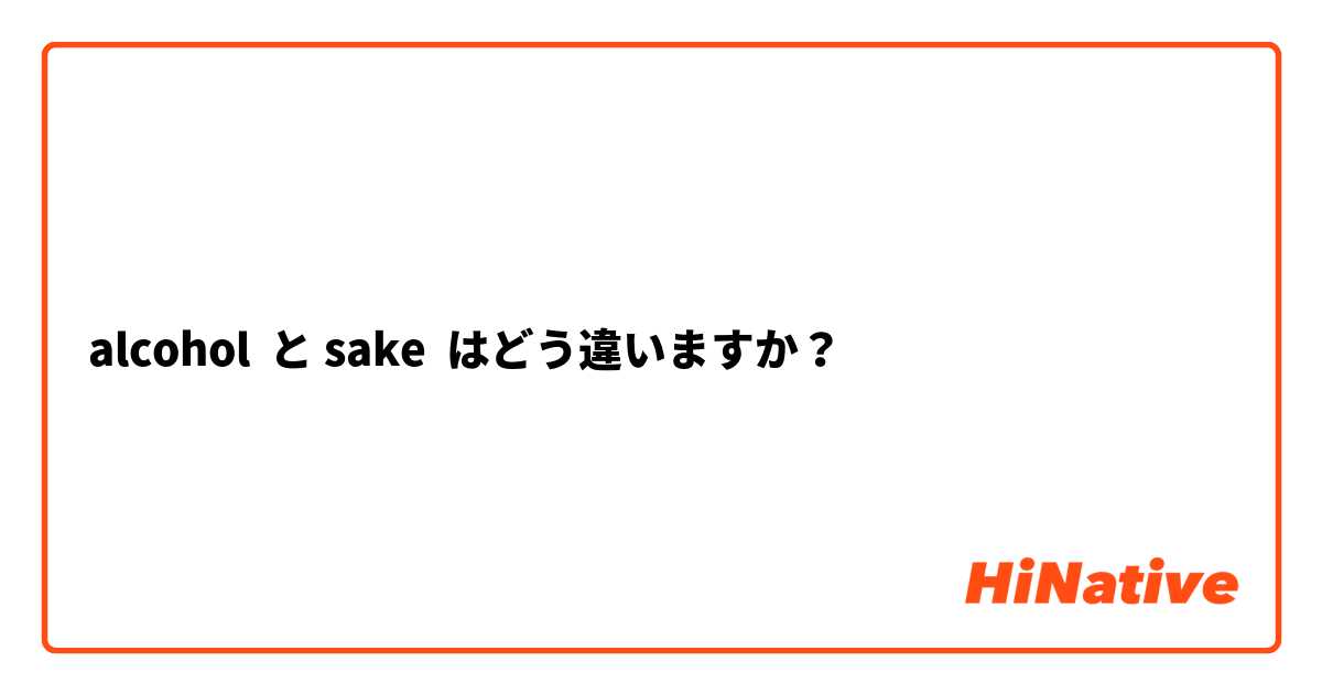 alcohol  と sake はどう違いますか？