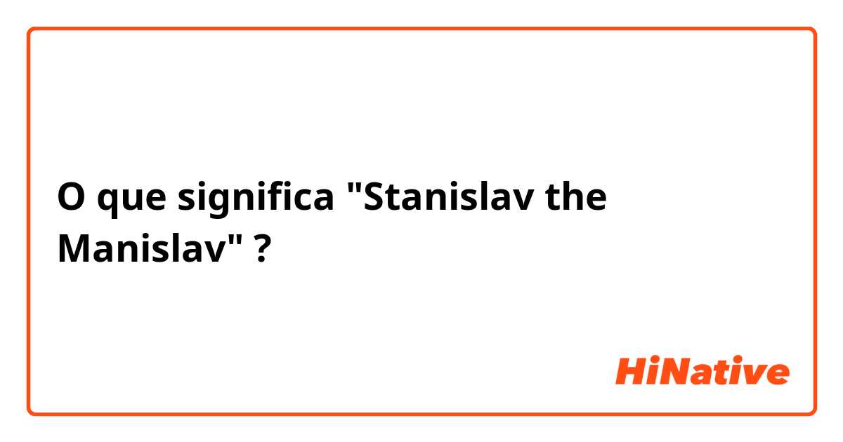 O que significa "Stanislav the Manislav"?