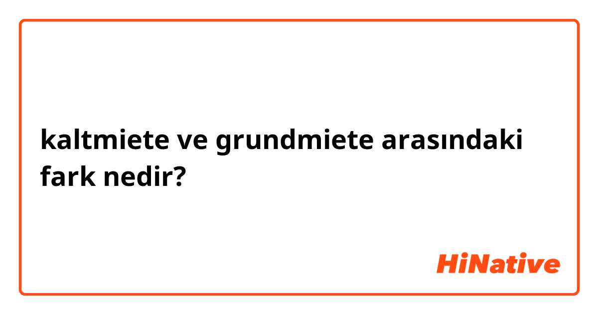 kaltmiete ve grundmiete arasındaki fark nedir?