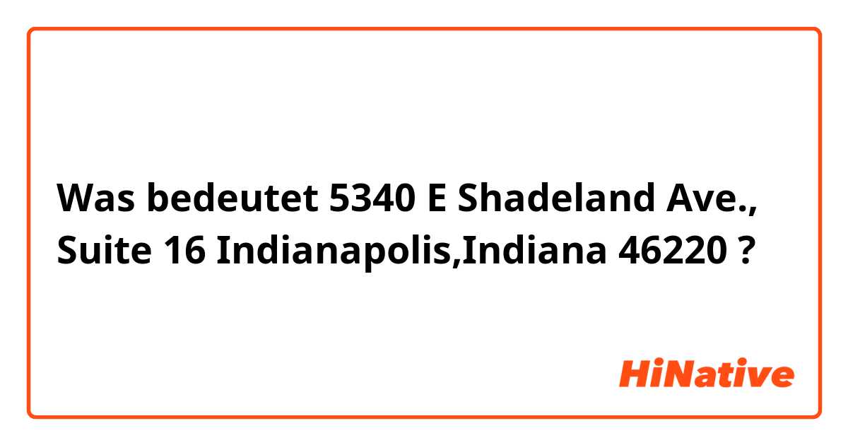 Was bedeutet 5340 E Shadeland Ave., Suite 16 Indianapolis,Indiana 46220?