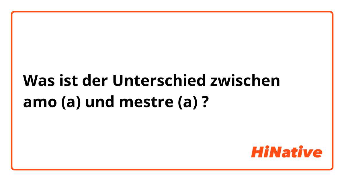 Was ist der Unterschied zwischen amo (a) und mestre (a) ?