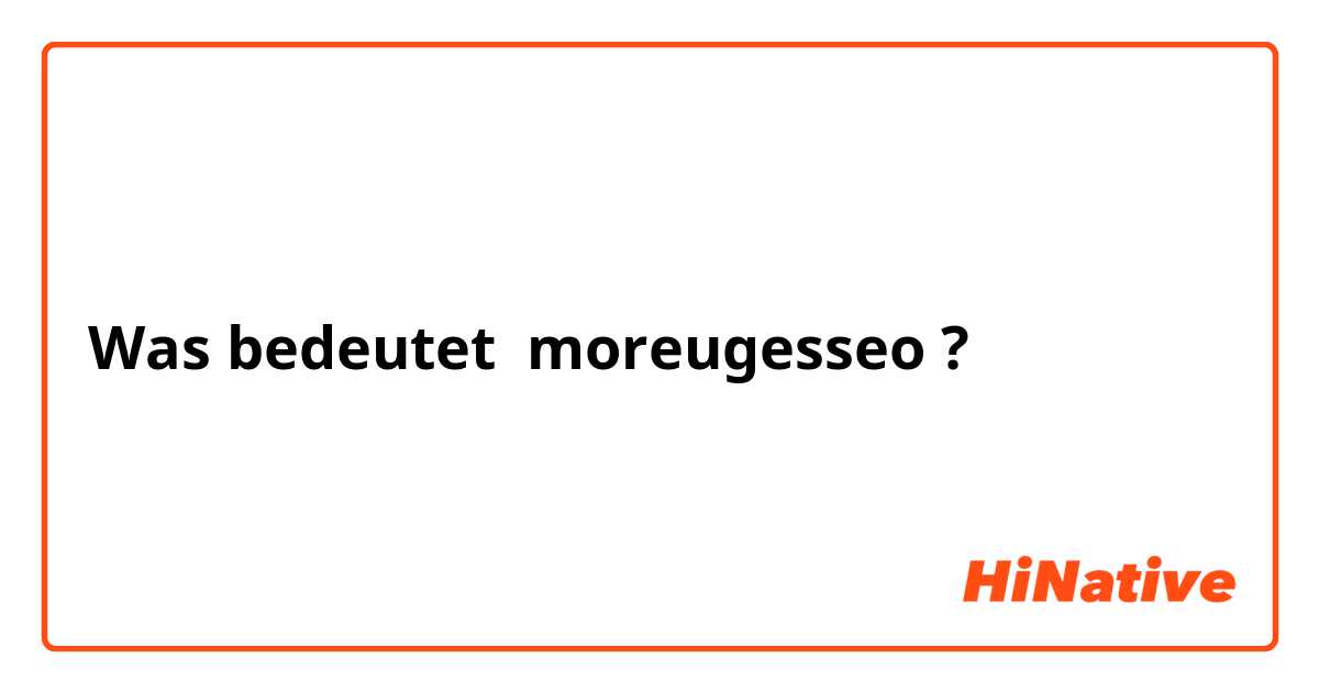 Was bedeutet 
moreugesseo?