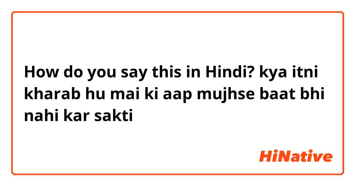 How do you say this in Hindi? kya itni kharab hu mai ki aap mujhse baat bhi nahi kar sakti