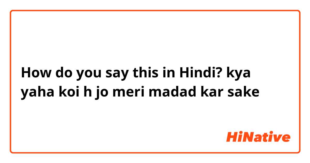 How do you say this in Hindi? kya yaha koi h jo meri madad kar sake