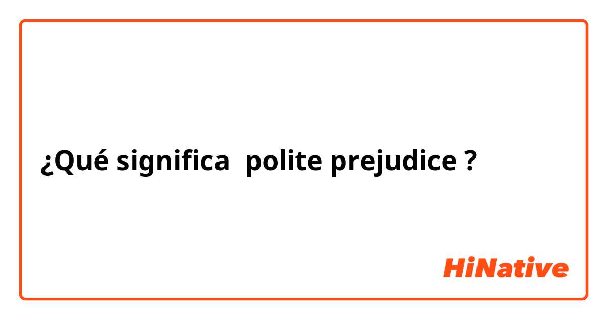 ¿Qué significa polite prejudice?