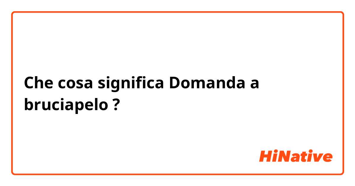 Che cosa significa Domanda a bruciapelo?