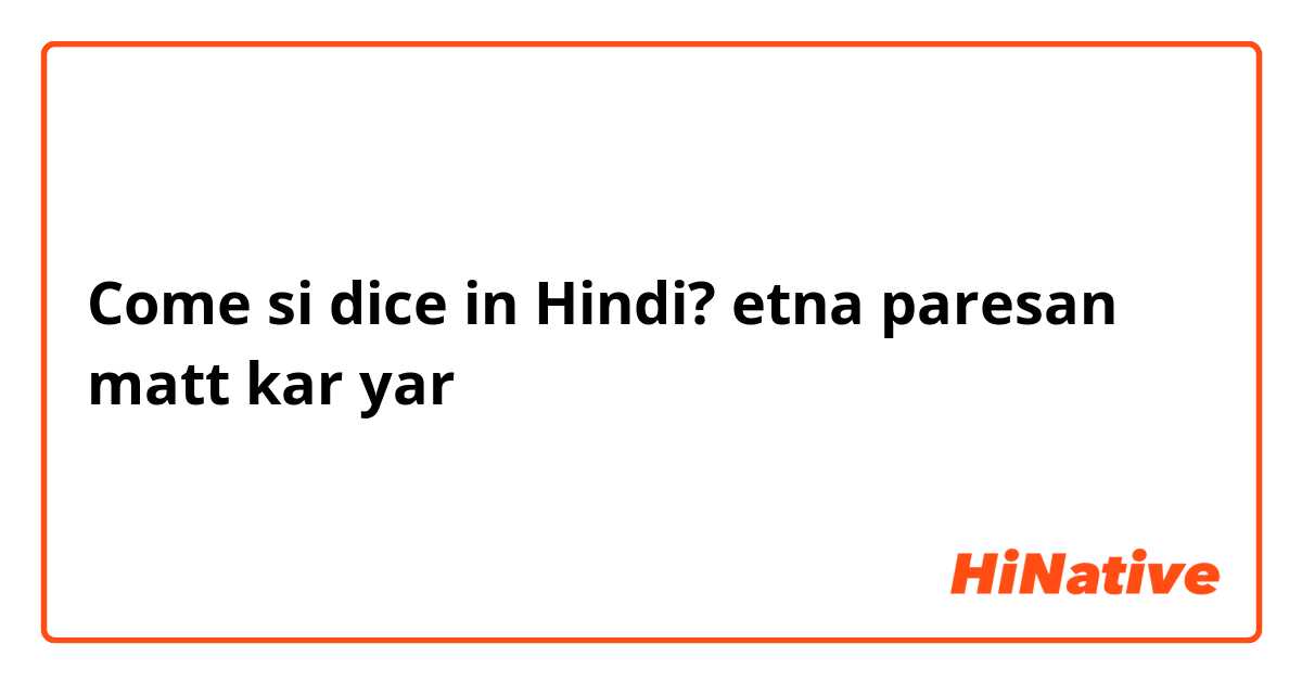 Come si dice in Hindi? etna paresan matt kar yar