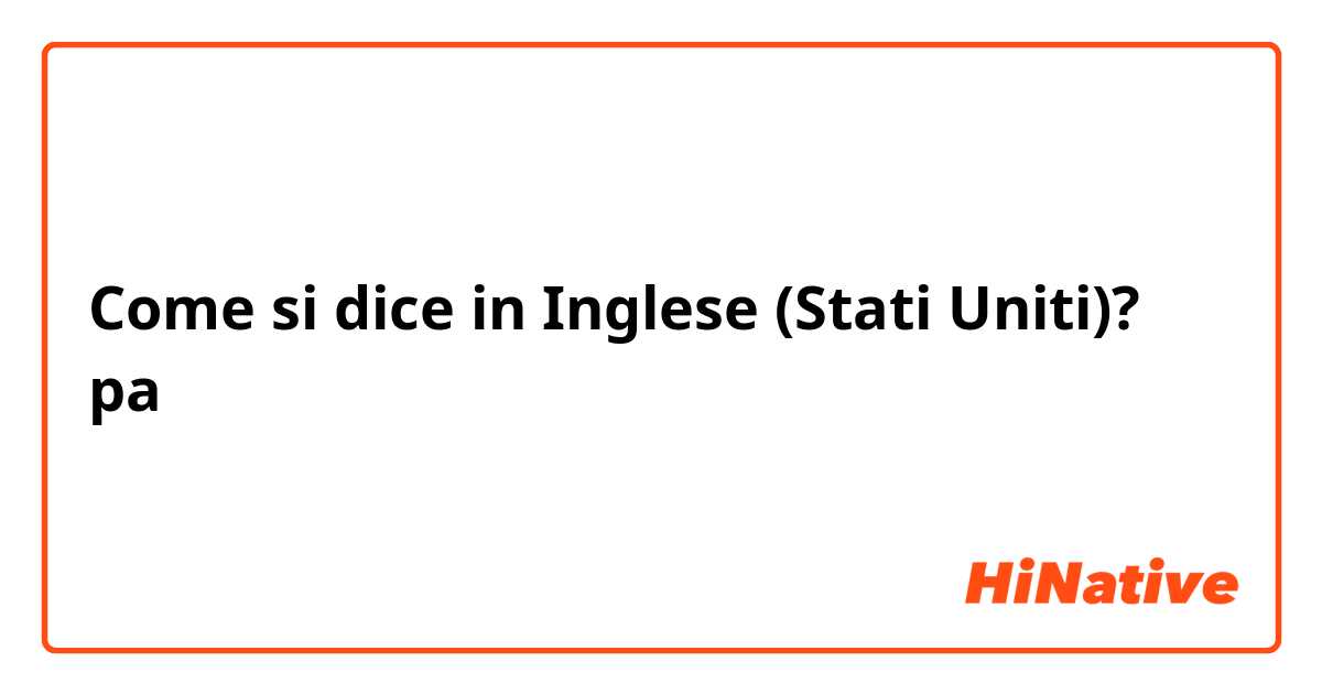 Come si dice in Inglese (Stati Uniti)? pa