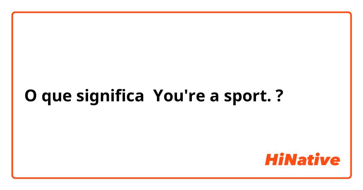 O que significa You're a sport.?