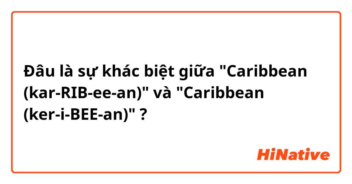Đâu là sự khác biệt giữa "Caribbean (kar-RIB-ee-an)" và "Caribbean (ker-i-BEE-an)" ?