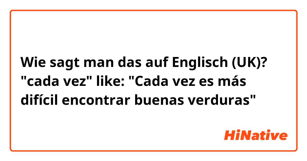 Wie sagt man das auf Englisch (UK)? "cada vez" like: "Cada vez es más difícil encontrar buenas verduras"