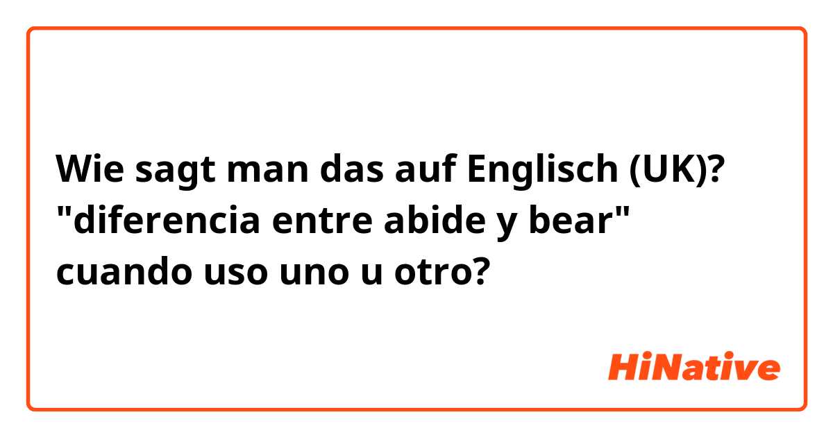 Wie sagt man das auf Englisch (UK)? "diferencia entre abide y bear" cuando uso uno u otro? 