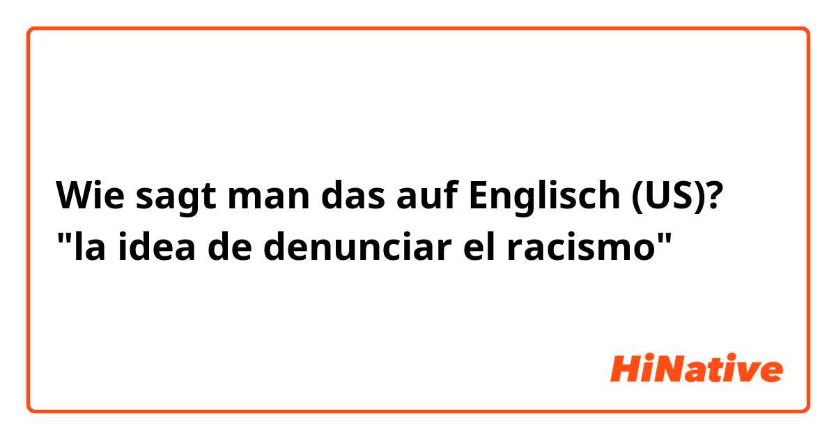 Wie sagt man das auf Englisch (US)? "la idea de denunciar el racismo" 