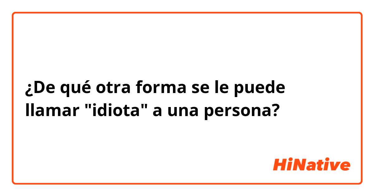 ¿De qué otra forma se le puede llamar "idiota" a una persona?