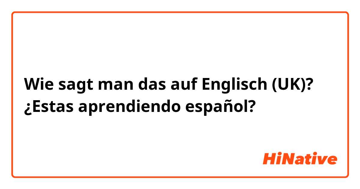 Wie sagt man das auf Englisch (UK)? ¿Estas aprendiendo español? 