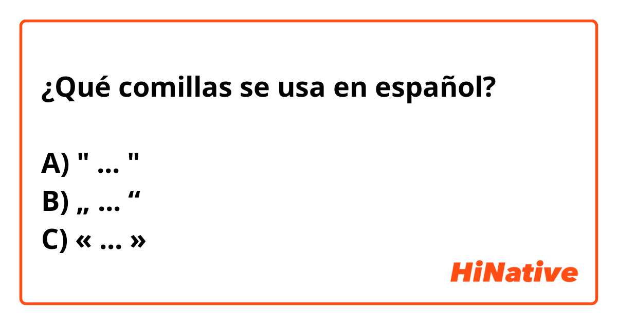 ¿Qué comillas se usa en español?

A) " ... "
B) „ ... “
C) « ... » 