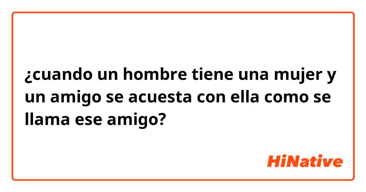 ¿cuando un hombre tiene una mujer y un amigo se acuesta con ella como se llama ese amigo?