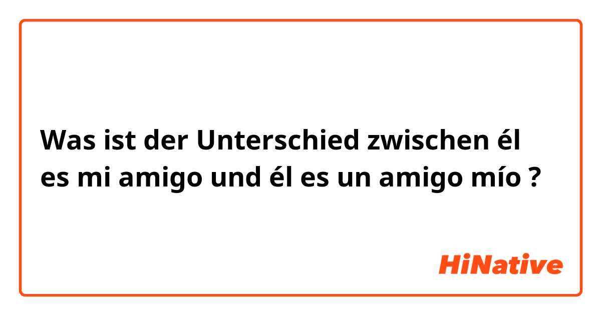 Was ist der Unterschied zwischen él es mi amigo und él es un amigo mío  ?