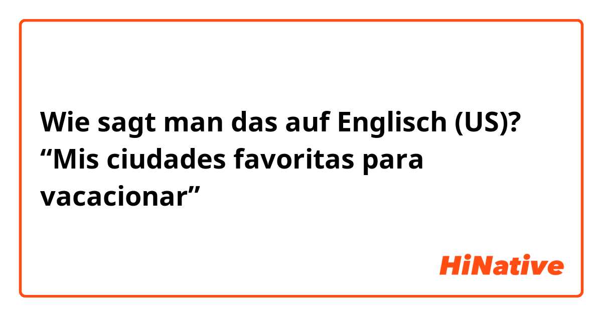 Wie sagt man das auf Englisch (US)? “Mis ciudades favoritas para vacacionar”