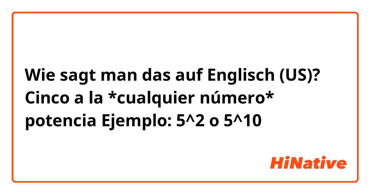 Wie sagt man das auf Englisch (US)? Cinco a la *cualquier número* potencia
Ejemplo: 5^2 o 5^10