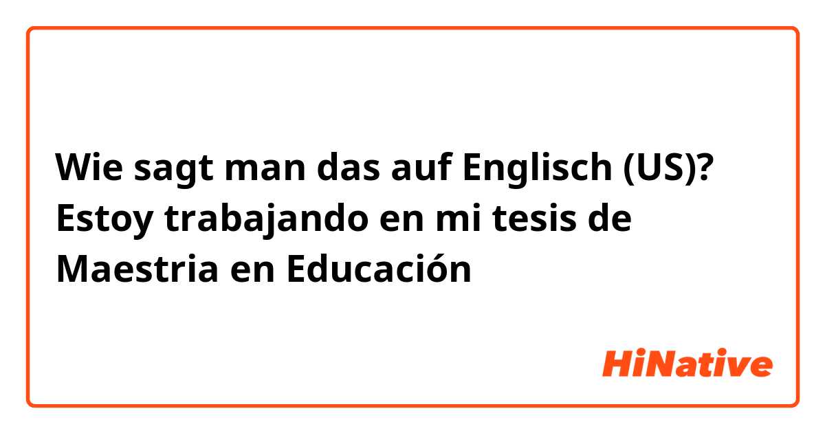 Wie sagt man das auf Englisch (US)? Estoy trabajando en mi tesis de Maestria en Educación