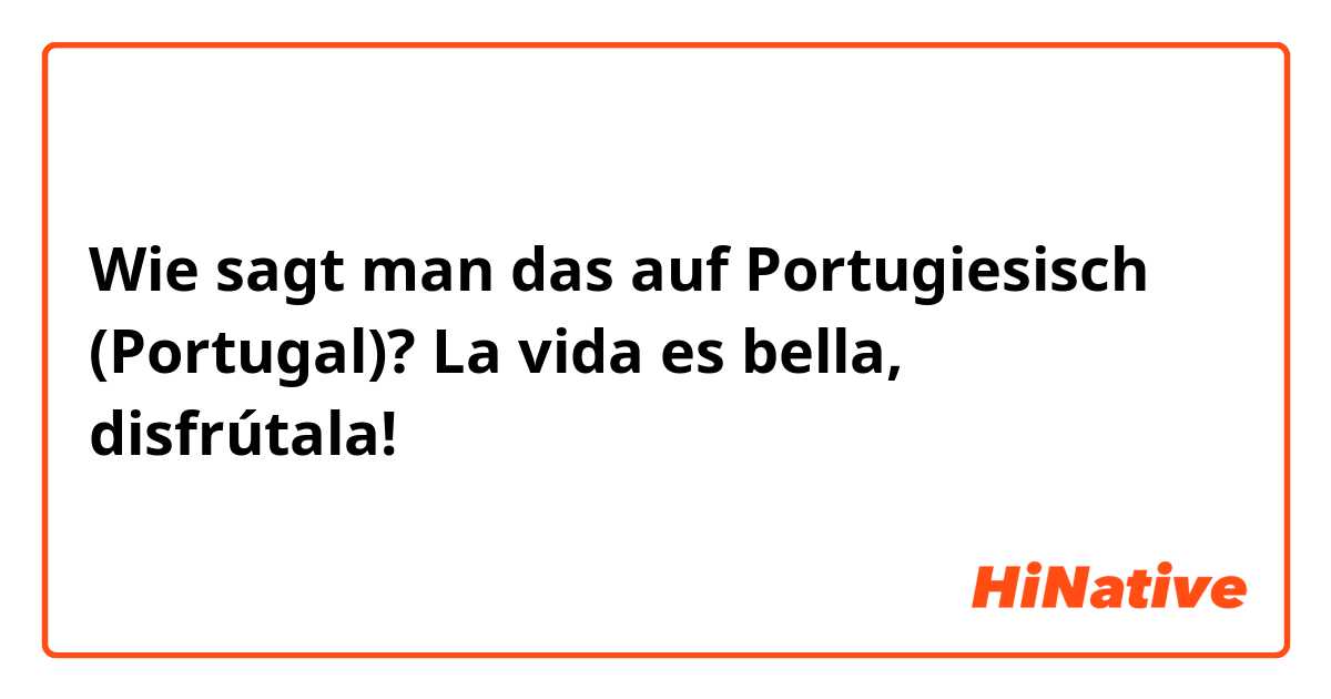 Wie sagt man das auf Portugiesisch (Portugal)? La vida es bella, disfrútala!