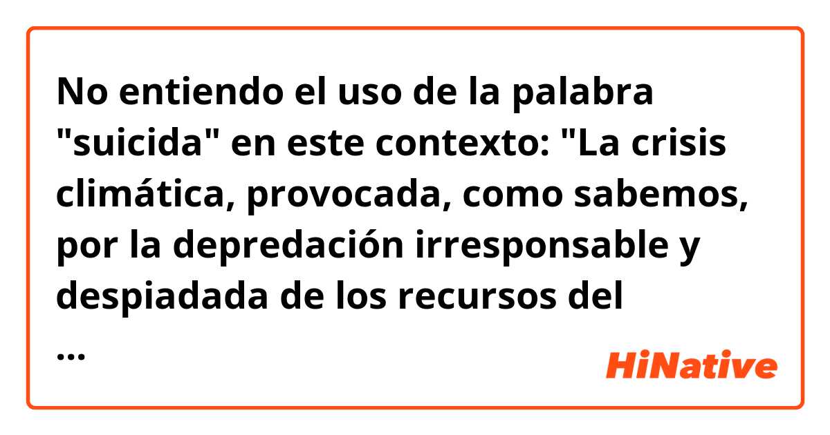 No entiendo el uso de la palabra "suicida" en este contexto: "La crisis climática, provocada, como sabemos, por la depredación irresponsable y despiadada de los recursos del planeta que llevan adelante las grandes corporaciones con la complicidad suicida de las élites gobernantes."