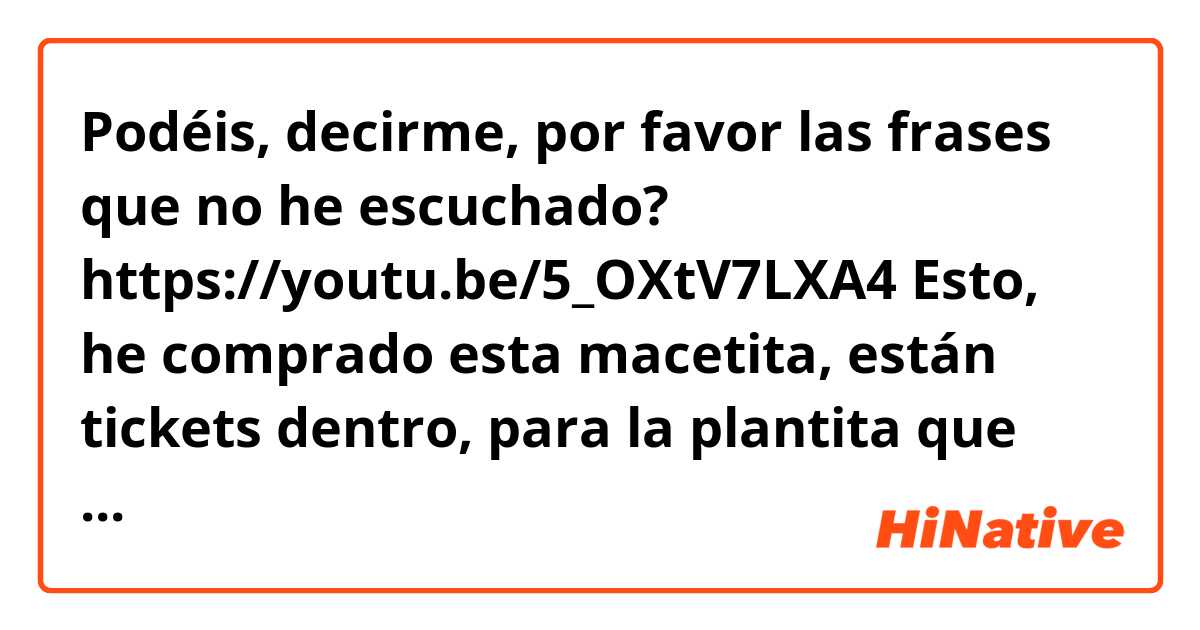 Podéis, decirme, por favor las frases que no he escuchado?


https://youtu.be/5_OXtV7LXA4


Esto, he comprado esta macetita, están tickets dentro, para la plantita que me han enviaron de H&M ❓ por cierto está superpachucha. 

Es que no me entiendo nada en cuidado de la planta ❓que he echado el agua en menos y la puse ❓la metida dentro porque de interior en realidad pero no sé porque está así. Es una lástima                   echado al menos le falta 

Bueno, yo le he comprao su macetita porque    ❓saquito   le he comprao su macetita y top. A ver si la anima a la florecilla.