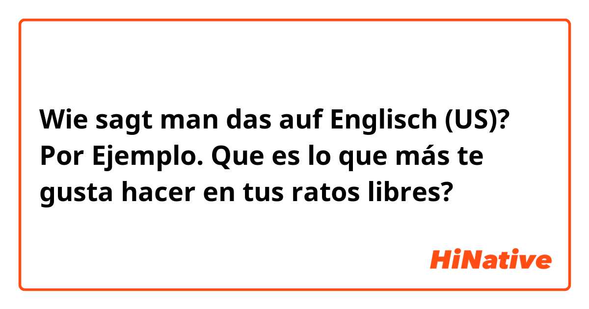 Wie sagt man das auf Englisch (US)? Por Ejemplo. Que es lo que más te gusta hacer en tus ratos libres? 