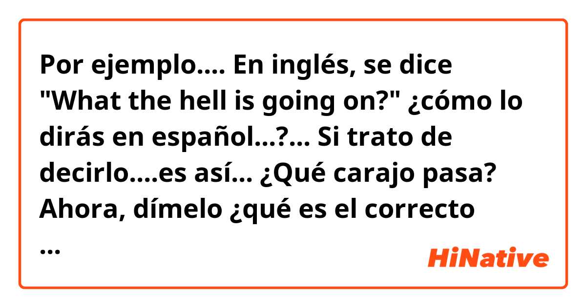 Por ejemplo....
En inglés, se dice "What the hell is going on?"
¿cómo lo dirás en español...?...
Si trato de decirlo....es así...
¿Qué carajo pasa?
Ahora, dímelo ¿qué es el correcto camino de decirlo?....porfa😀😀😀🤭🤭🤭
¡MIL GRACIAS DE CORAZÓN!