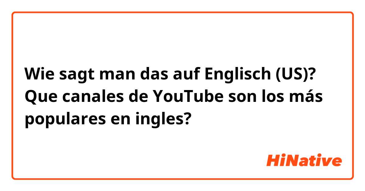 Wie sagt man das auf Englisch (US)? Que canales de YouTube son los más populares en ingles?