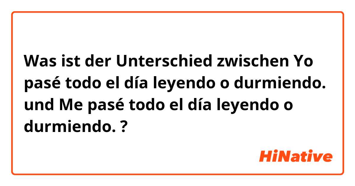 Was ist der Unterschied zwischen Yo pasé todo el día leyendo o durmiendo.  und Me pasé todo el día leyendo o durmiendo.  ?