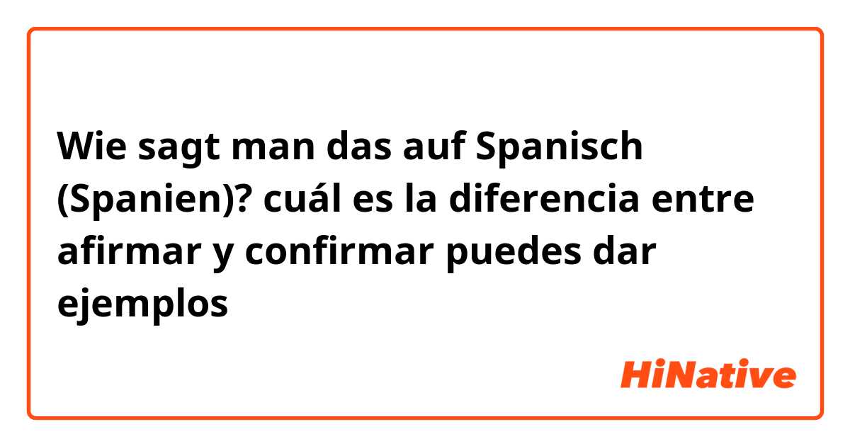 Wie sagt man das auf Spanisch (Spanien)? cuál es la diferencia entre afirmar y confirmar puedes dar ejemplos