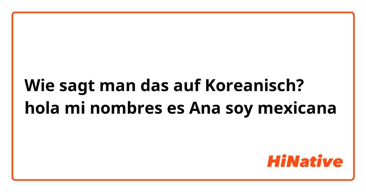 Wie sagt man das auf Koreanisch? hola mi nombres es Ana soy mexicana