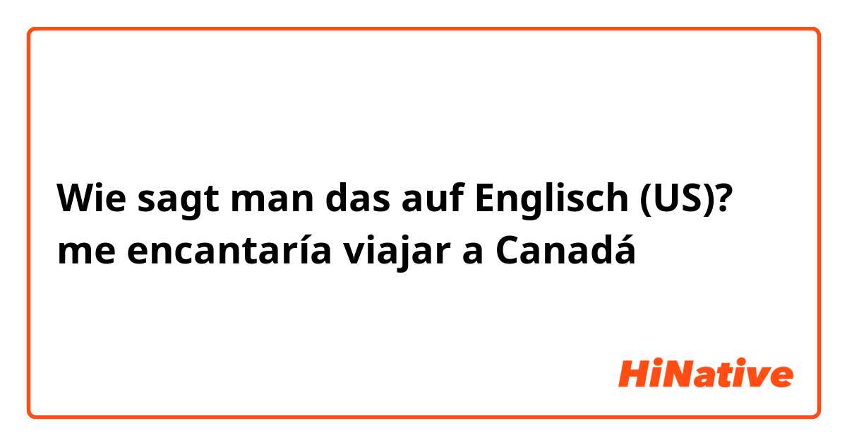 Wie sagt man das auf Englisch (US)? me encantaría viajar a Canadá