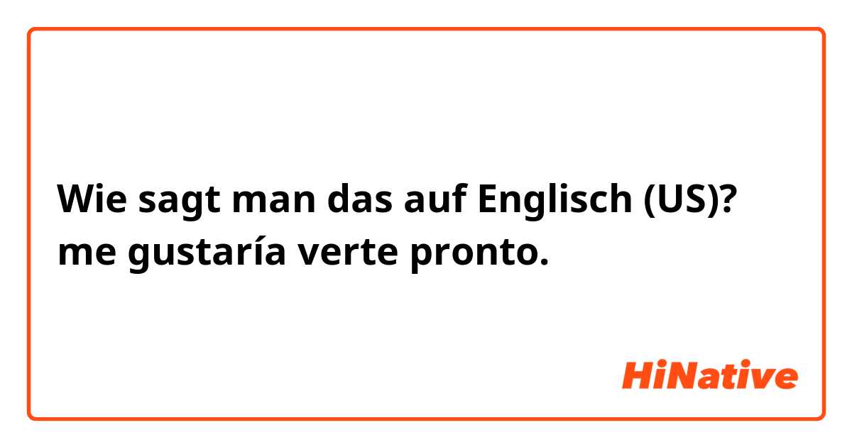 Wie sagt man das auf Englisch (US)? me gustaría verte pronto.