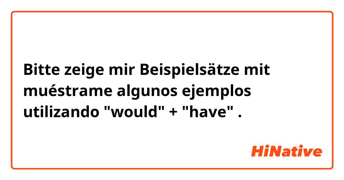 Bitte zeige mir Beispielsätze mit muéstrame algunos ejemplos utilizando "would" + "have".