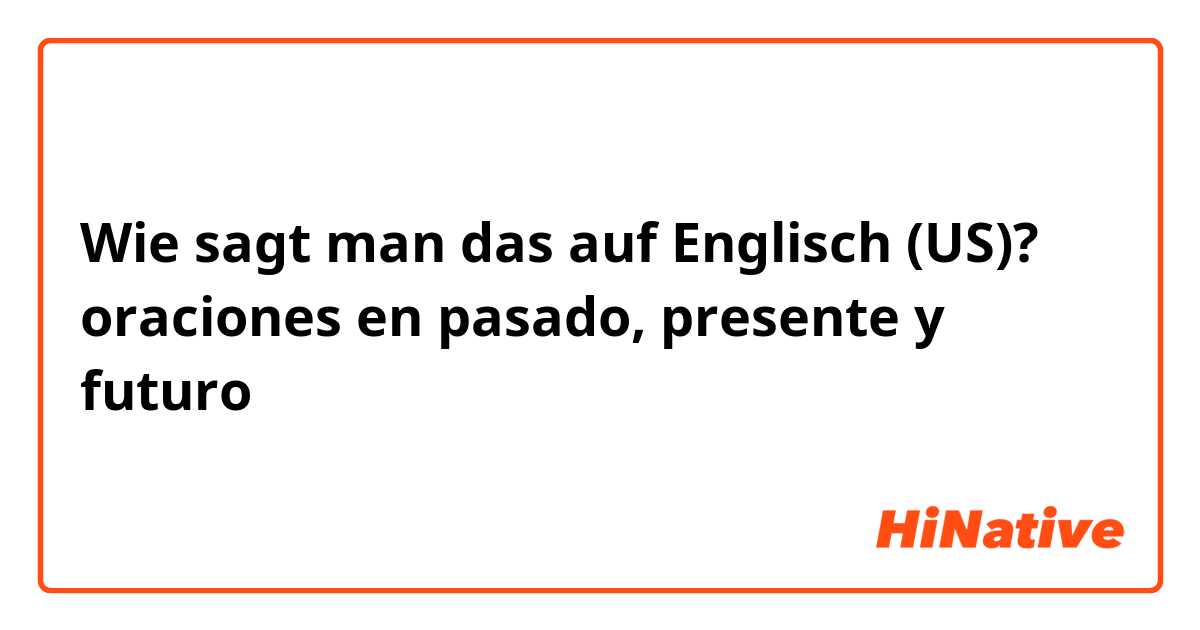 Wie sagt man das auf Englisch (US)? oraciones en pasado, presente y futuro