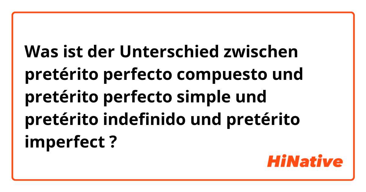 Was ist der Unterschied zwischen pretérito perfecto compuesto  und pretérito perfecto simple und pretérito indefinido und pretérito imperfect ?