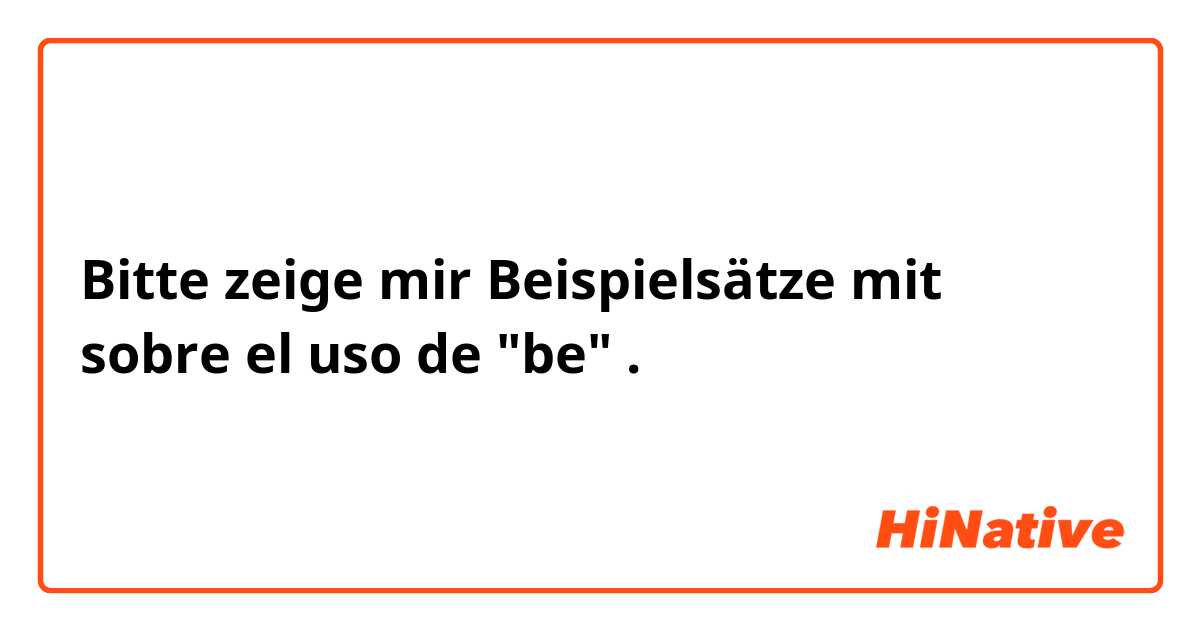 Bitte zeige mir Beispielsätze mit sobre el uso de "be".