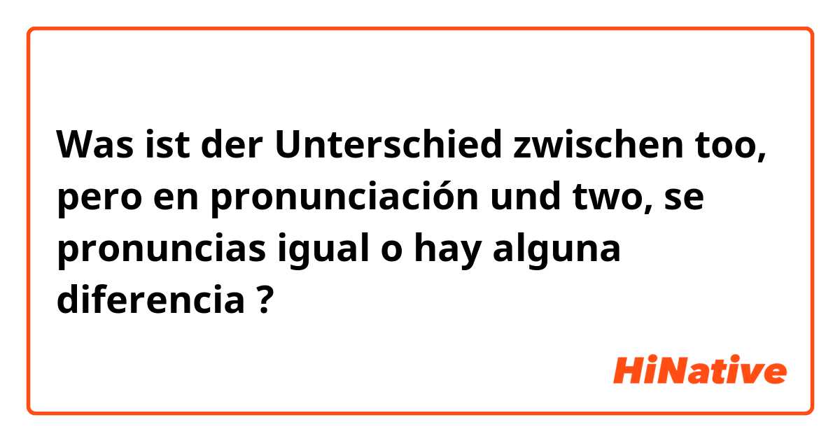 Was ist der Unterschied zwischen too, pero en pronunciación und two, se pronuncias igual o hay alguna diferencia ?