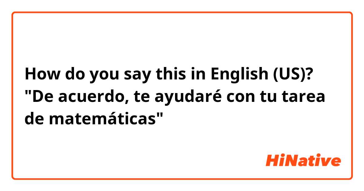 How do you say this in English (US)? "De acuerdo, te ayudaré con tu tarea de matemáticas" 