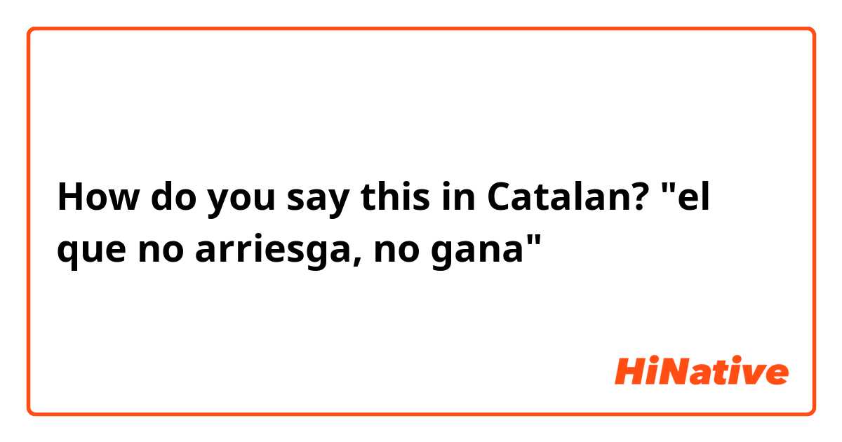 How do you say this in Catalan? "el que no arriesga, no gana"