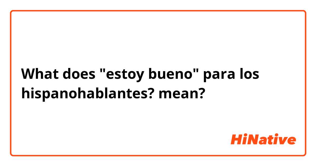 What does "estoy bueno" para los hispanohablantes? mean?