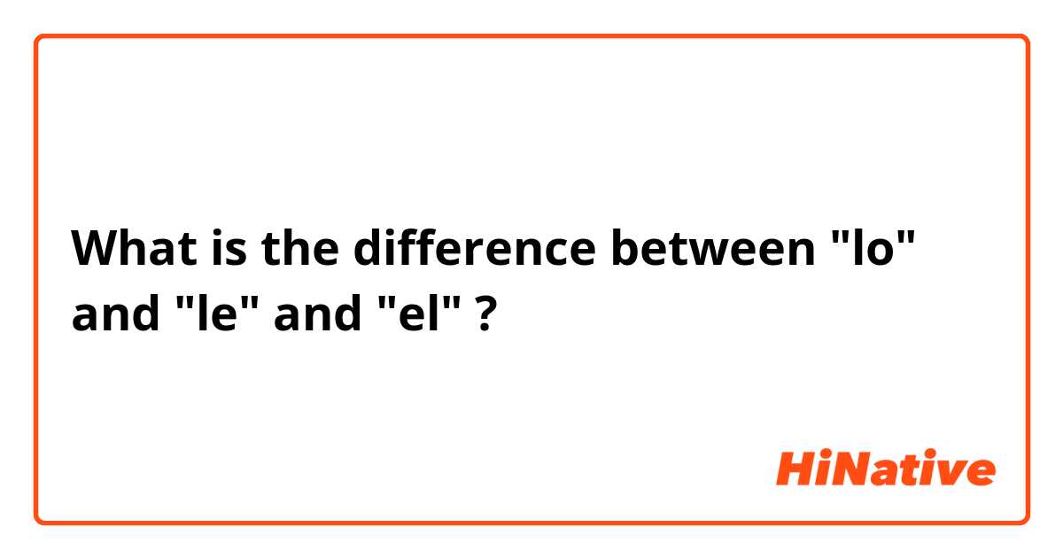 What is the difference between "lo" and "le" and "el" ?